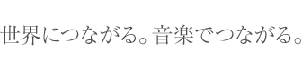 世界につながる。音楽でつながる。